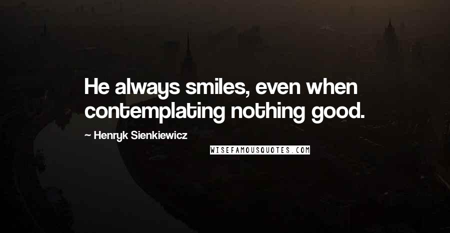 Henryk Sienkiewicz Quotes: He always smiles, even when contemplating nothing good.