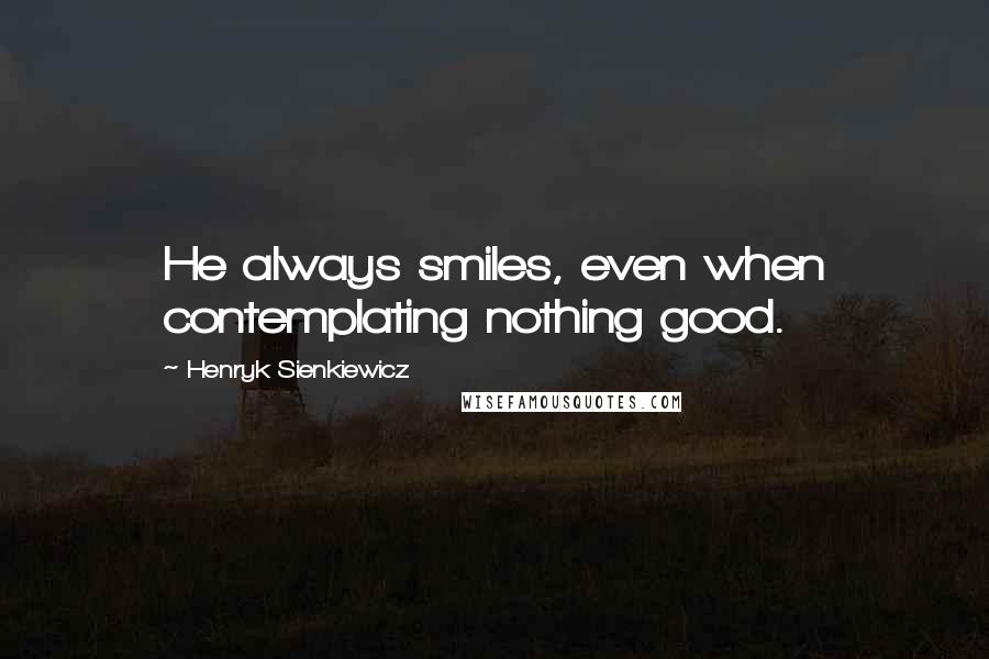 Henryk Sienkiewicz Quotes: He always smiles, even when contemplating nothing good.