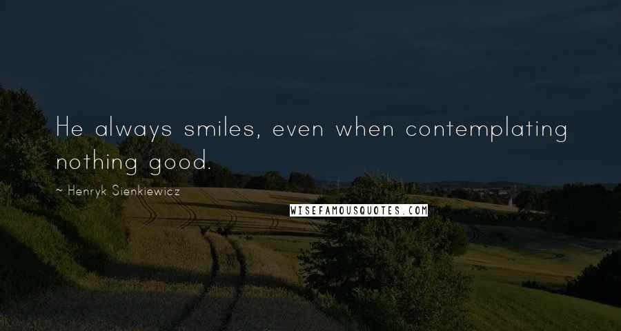 Henryk Sienkiewicz Quotes: He always smiles, even when contemplating nothing good.