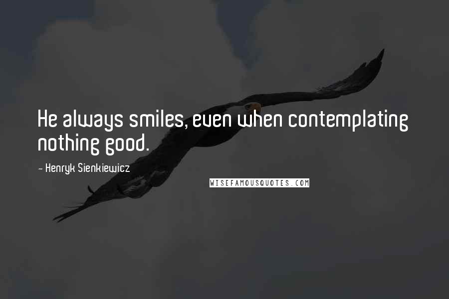 Henryk Sienkiewicz Quotes: He always smiles, even when contemplating nothing good.