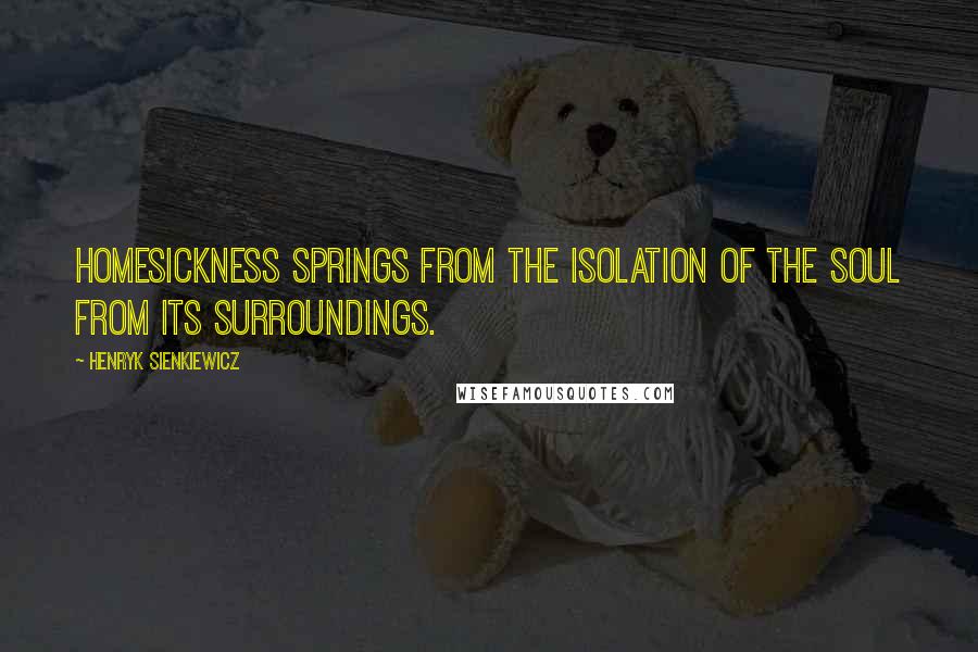 Henryk Sienkiewicz Quotes: Homesickness springs from the isolation of the soul from its surroundings.