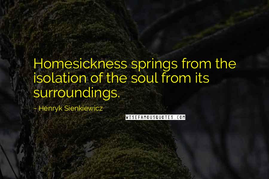 Henryk Sienkiewicz Quotes: Homesickness springs from the isolation of the soul from its surroundings.