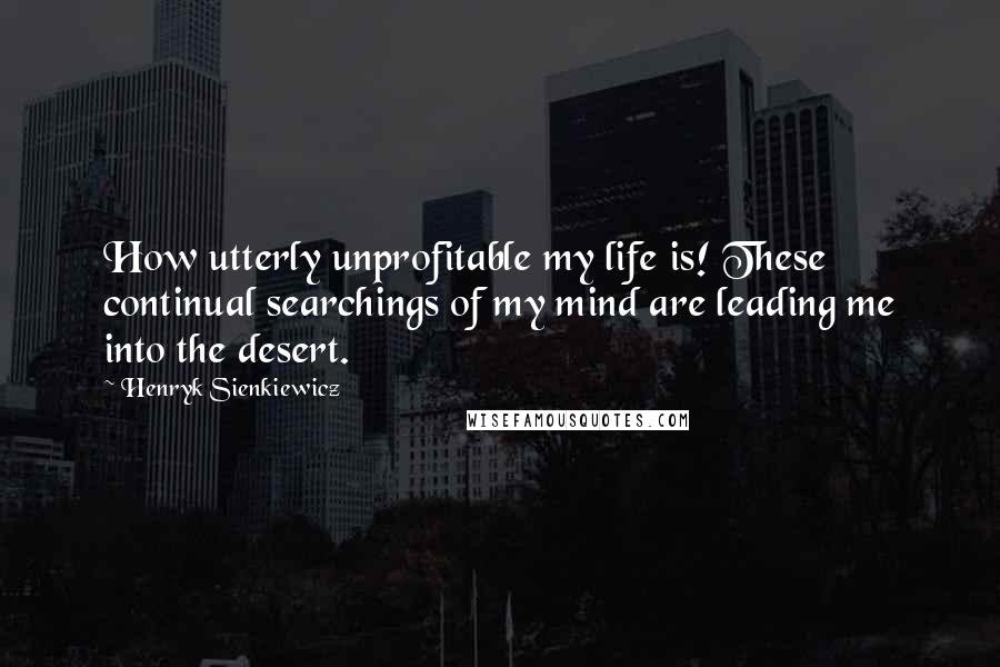 Henryk Sienkiewicz Quotes: How utterly unprofitable my life is! These continual searchings of my mind are leading me into the desert.