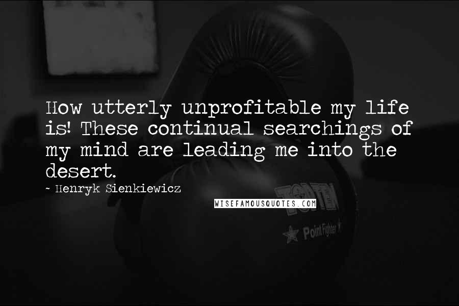 Henryk Sienkiewicz Quotes: How utterly unprofitable my life is! These continual searchings of my mind are leading me into the desert.