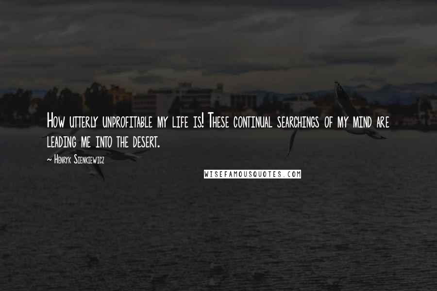 Henryk Sienkiewicz Quotes: How utterly unprofitable my life is! These continual searchings of my mind are leading me into the desert.