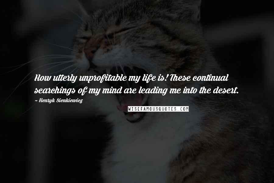 Henryk Sienkiewicz Quotes: How utterly unprofitable my life is! These continual searchings of my mind are leading me into the desert.