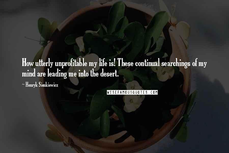 Henryk Sienkiewicz Quotes: How utterly unprofitable my life is! These continual searchings of my mind are leading me into the desert.