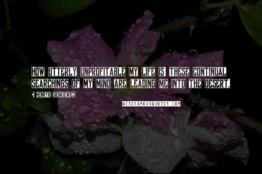 Henryk Sienkiewicz Quotes: How utterly unprofitable my life is! These continual searchings of my mind are leading me into the desert.