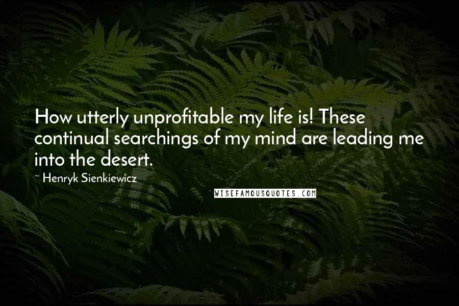 Henryk Sienkiewicz Quotes: How utterly unprofitable my life is! These continual searchings of my mind are leading me into the desert.