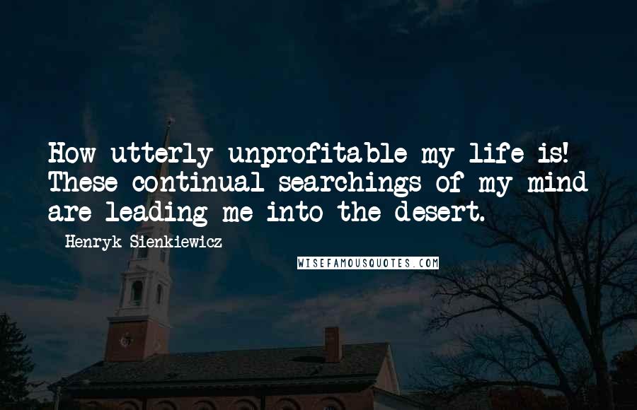 Henryk Sienkiewicz Quotes: How utterly unprofitable my life is! These continual searchings of my mind are leading me into the desert.