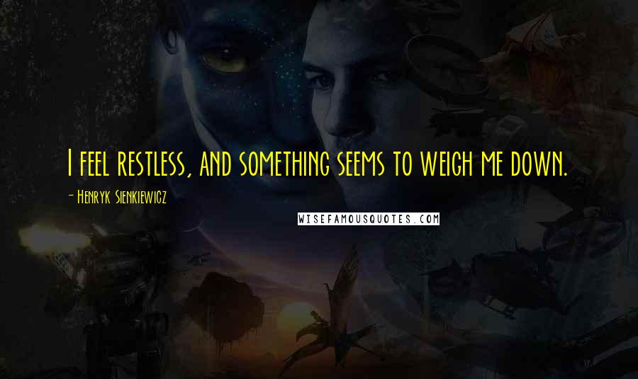Henryk Sienkiewicz Quotes: I feel restless, and something seems to weigh me down.