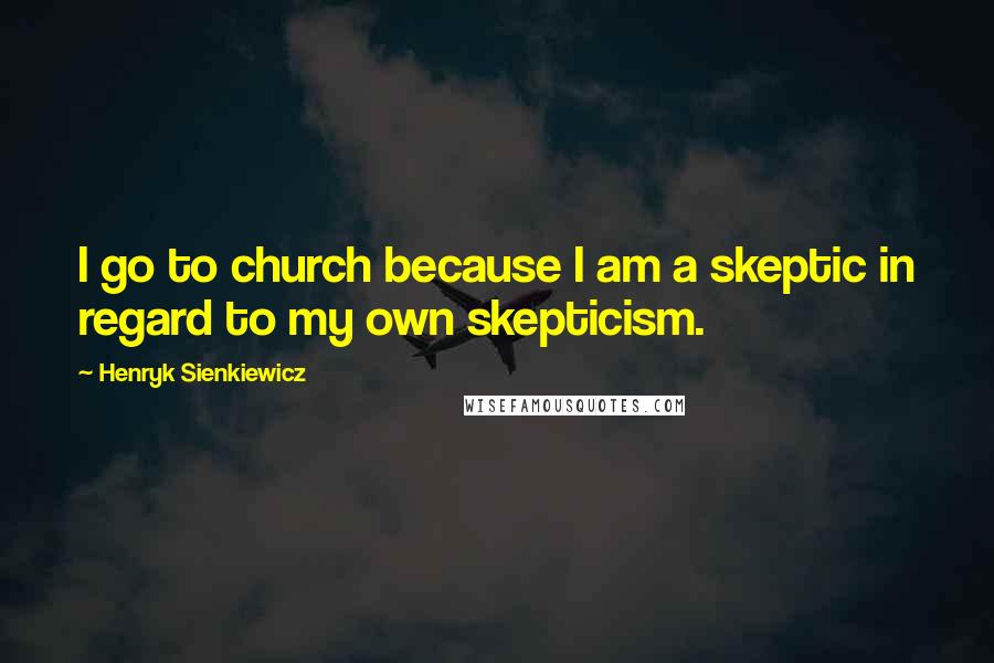 Henryk Sienkiewicz Quotes: I go to church because I am a skeptic in regard to my own skepticism.