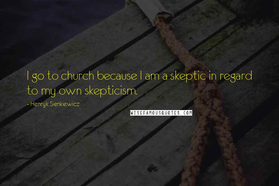 Henryk Sienkiewicz Quotes: I go to church because I am a skeptic in regard to my own skepticism.