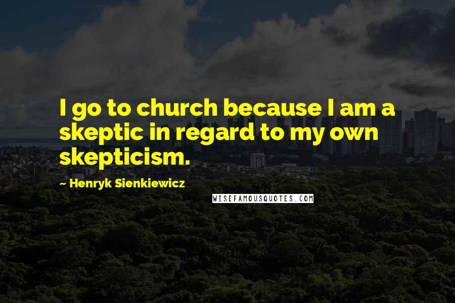 Henryk Sienkiewicz Quotes: I go to church because I am a skeptic in regard to my own skepticism.