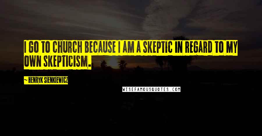 Henryk Sienkiewicz Quotes: I go to church because I am a skeptic in regard to my own skepticism.