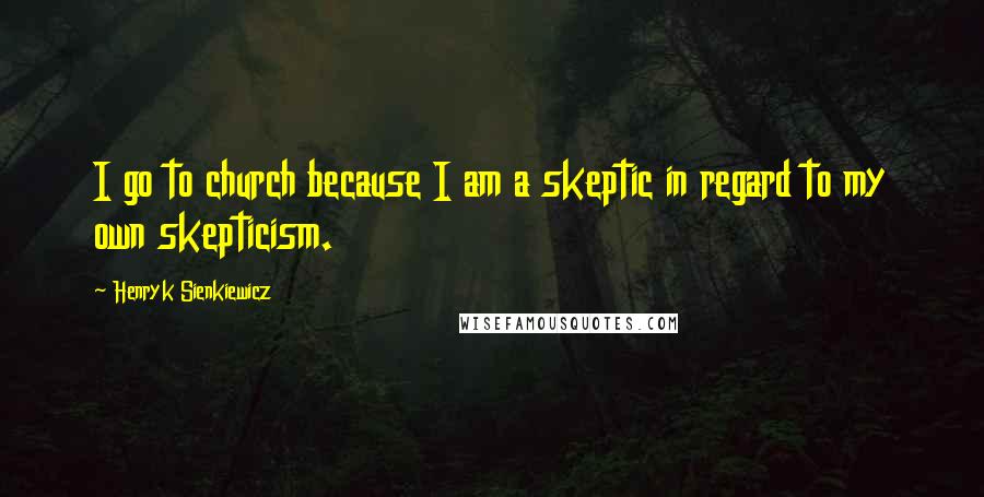 Henryk Sienkiewicz Quotes: I go to church because I am a skeptic in regard to my own skepticism.