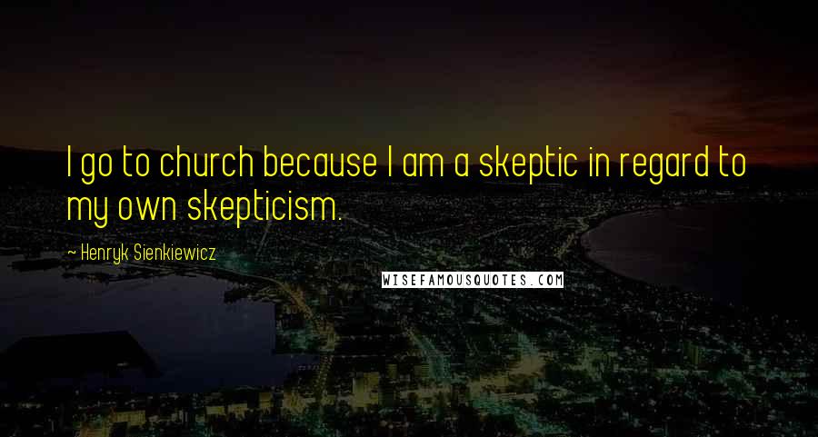 Henryk Sienkiewicz Quotes: I go to church because I am a skeptic in regard to my own skepticism.