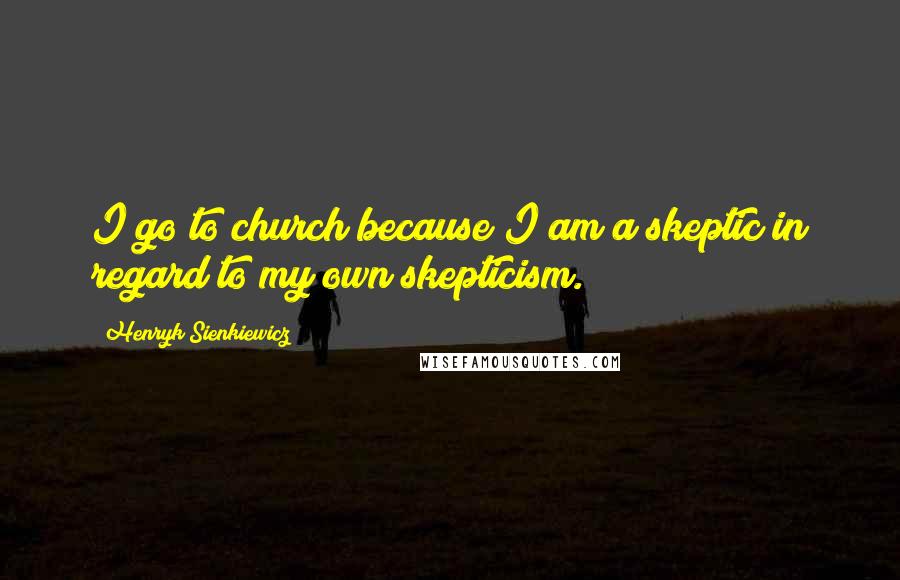 Henryk Sienkiewicz Quotes: I go to church because I am a skeptic in regard to my own skepticism.