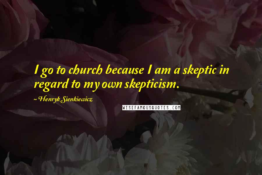 Henryk Sienkiewicz Quotes: I go to church because I am a skeptic in regard to my own skepticism.