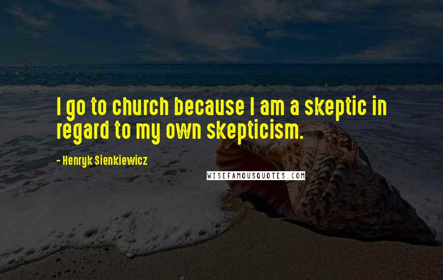 Henryk Sienkiewicz Quotes: I go to church because I am a skeptic in regard to my own skepticism.