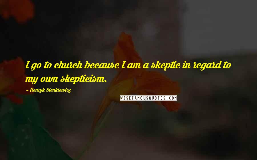 Henryk Sienkiewicz Quotes: I go to church because I am a skeptic in regard to my own skepticism.
