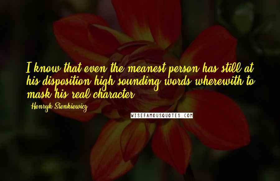 Henryk Sienkiewicz Quotes: I know that even the meanest person has still at his disposition high-sounding words wherewith to mask his real character.