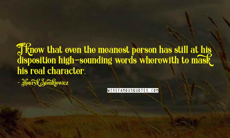 Henryk Sienkiewicz Quotes: I know that even the meanest person has still at his disposition high-sounding words wherewith to mask his real character.