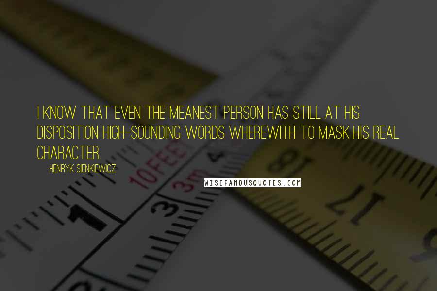 Henryk Sienkiewicz Quotes: I know that even the meanest person has still at his disposition high-sounding words wherewith to mask his real character.