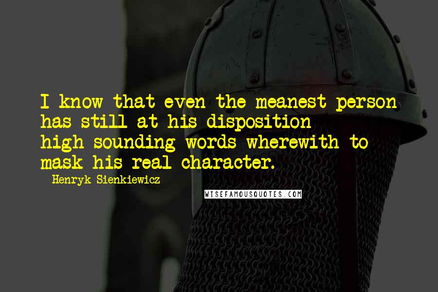 Henryk Sienkiewicz Quotes: I know that even the meanest person has still at his disposition high-sounding words wherewith to mask his real character.