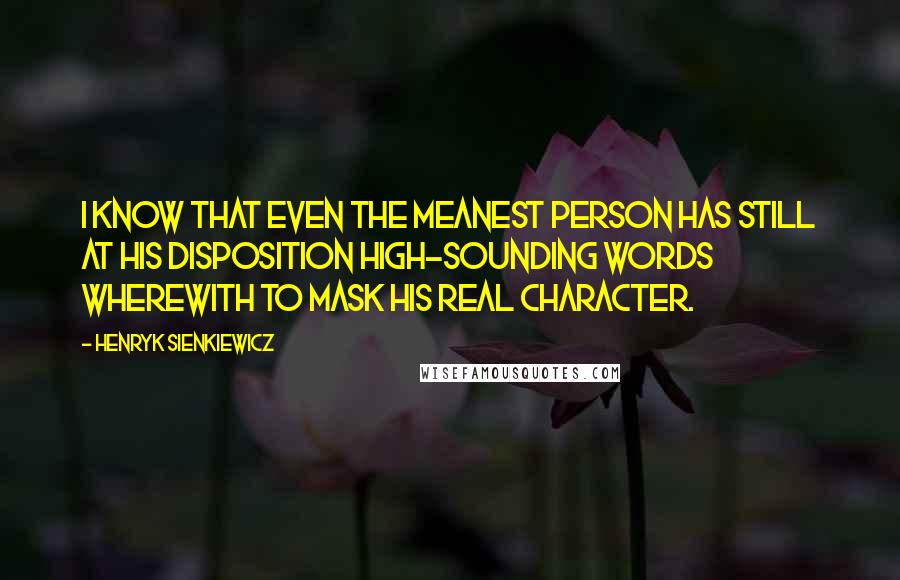 Henryk Sienkiewicz Quotes: I know that even the meanest person has still at his disposition high-sounding words wherewith to mask his real character.