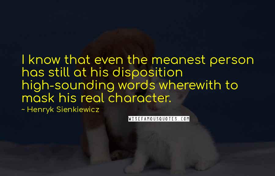 Henryk Sienkiewicz Quotes: I know that even the meanest person has still at his disposition high-sounding words wherewith to mask his real character.