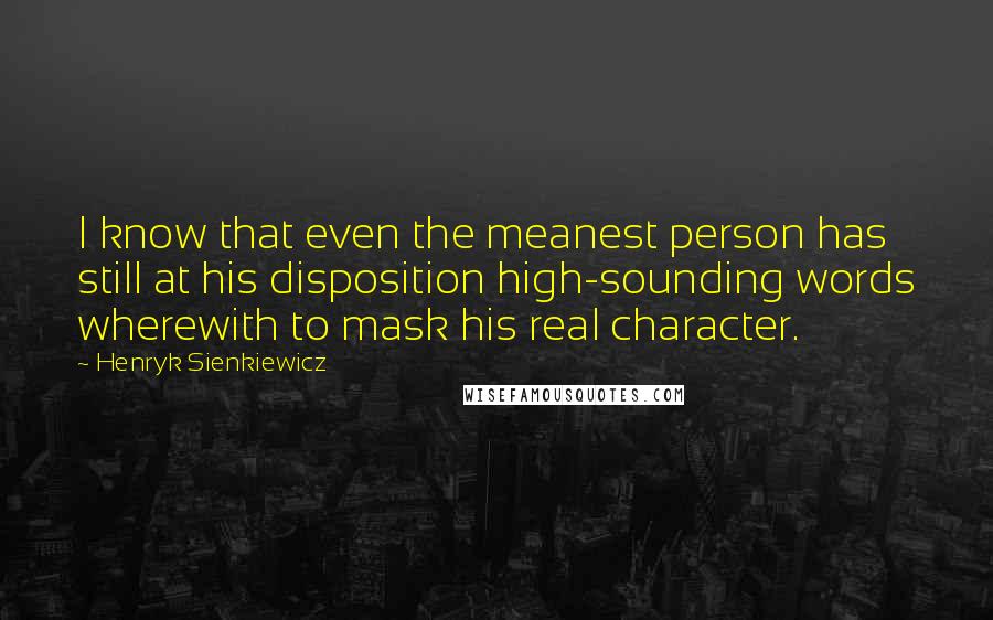 Henryk Sienkiewicz Quotes: I know that even the meanest person has still at his disposition high-sounding words wherewith to mask his real character.