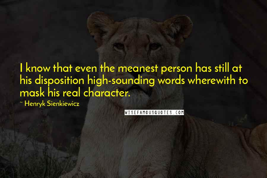 Henryk Sienkiewicz Quotes: I know that even the meanest person has still at his disposition high-sounding words wherewith to mask his real character.