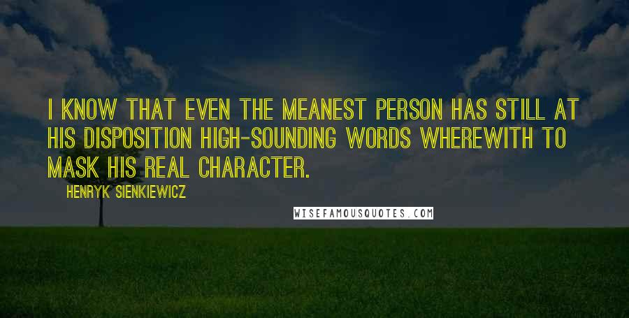 Henryk Sienkiewicz Quotes: I know that even the meanest person has still at his disposition high-sounding words wherewith to mask his real character.