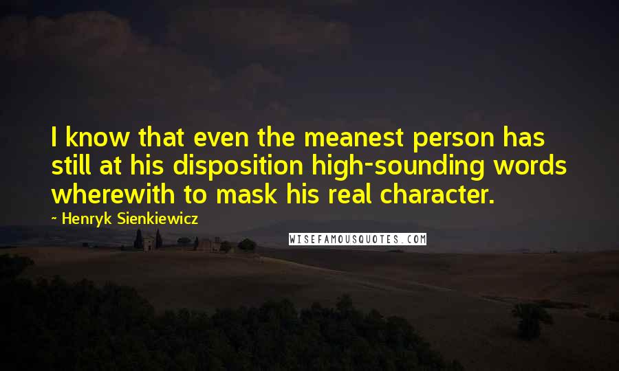 Henryk Sienkiewicz Quotes: I know that even the meanest person has still at his disposition high-sounding words wherewith to mask his real character.