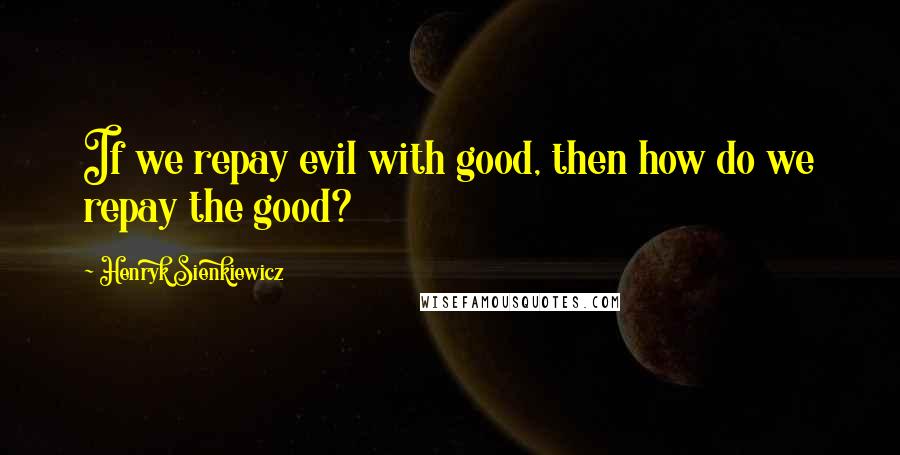 Henryk Sienkiewicz Quotes: If we repay evil with good, then how do we repay the good?