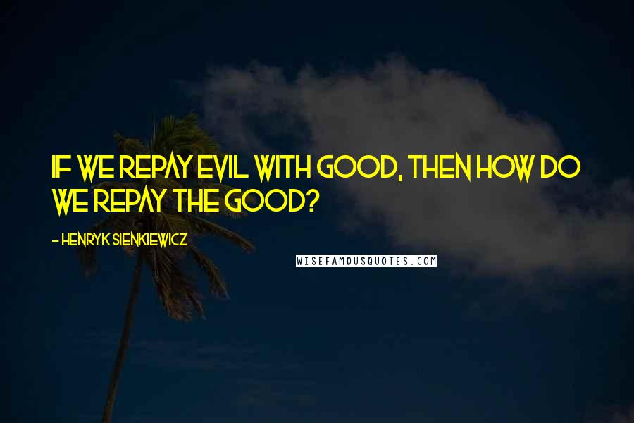 Henryk Sienkiewicz Quotes: If we repay evil with good, then how do we repay the good?