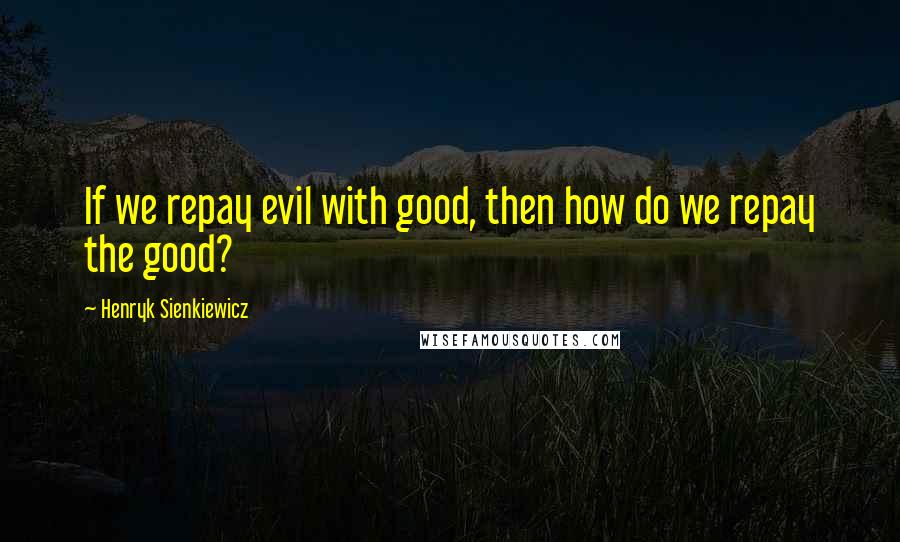 Henryk Sienkiewicz Quotes: If we repay evil with good, then how do we repay the good?