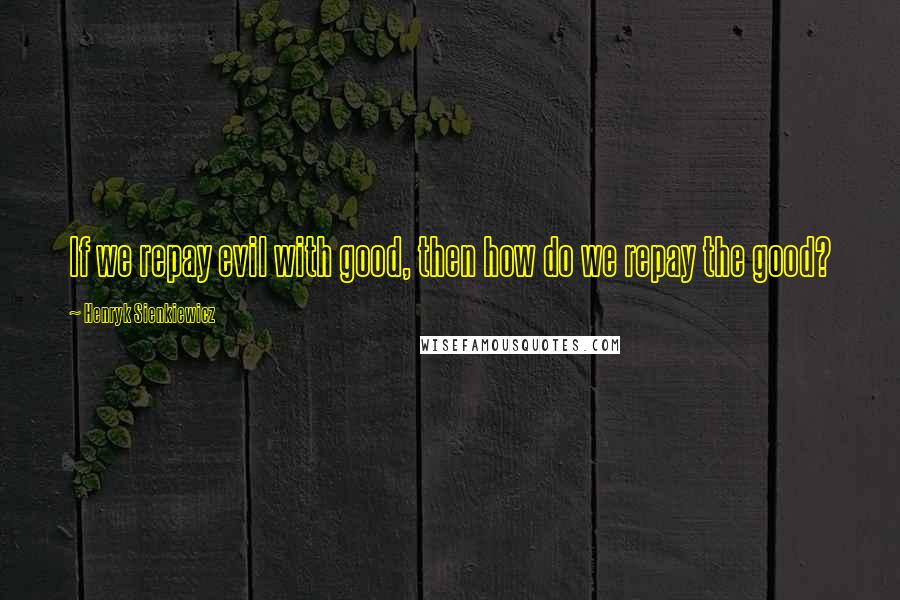 Henryk Sienkiewicz Quotes: If we repay evil with good, then how do we repay the good?