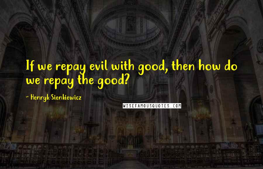 Henryk Sienkiewicz Quotes: If we repay evil with good, then how do we repay the good?