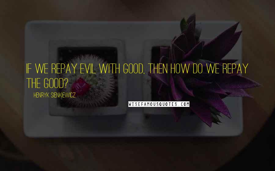 Henryk Sienkiewicz Quotes: If we repay evil with good, then how do we repay the good?