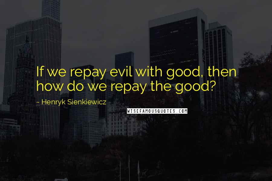 Henryk Sienkiewicz Quotes: If we repay evil with good, then how do we repay the good?