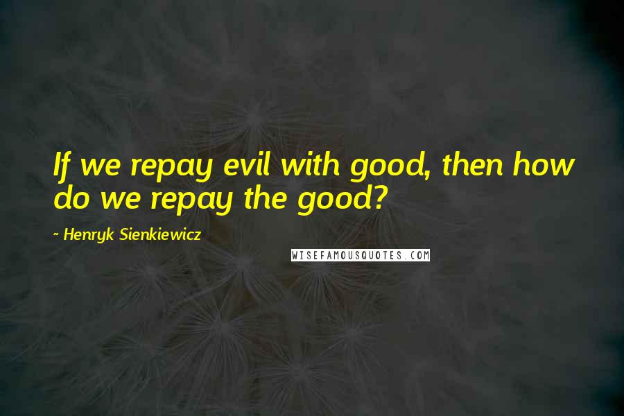 Henryk Sienkiewicz Quotes: If we repay evil with good, then how do we repay the good?