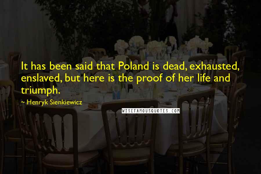 Henryk Sienkiewicz Quotes: It has been said that Poland is dead, exhausted, enslaved, but here is the proof of her life and triumph.