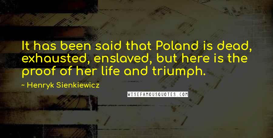 Henryk Sienkiewicz Quotes: It has been said that Poland is dead, exhausted, enslaved, but here is the proof of her life and triumph.