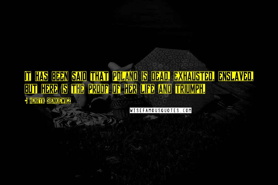 Henryk Sienkiewicz Quotes: It has been said that Poland is dead, exhausted, enslaved, but here is the proof of her life and triumph.