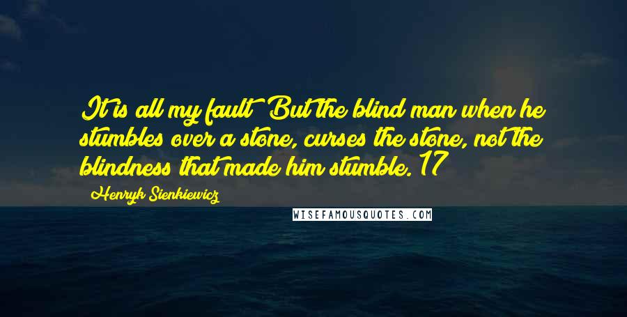 Henryk Sienkiewicz Quotes: It is all my fault! But the blind man when he stumbles over a stone, curses the stone, not the blindness that made him stumble. 17