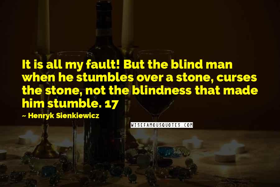 Henryk Sienkiewicz Quotes: It is all my fault! But the blind man when he stumbles over a stone, curses the stone, not the blindness that made him stumble. 17