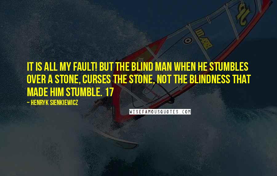 Henryk Sienkiewicz Quotes: It is all my fault! But the blind man when he stumbles over a stone, curses the stone, not the blindness that made him stumble. 17