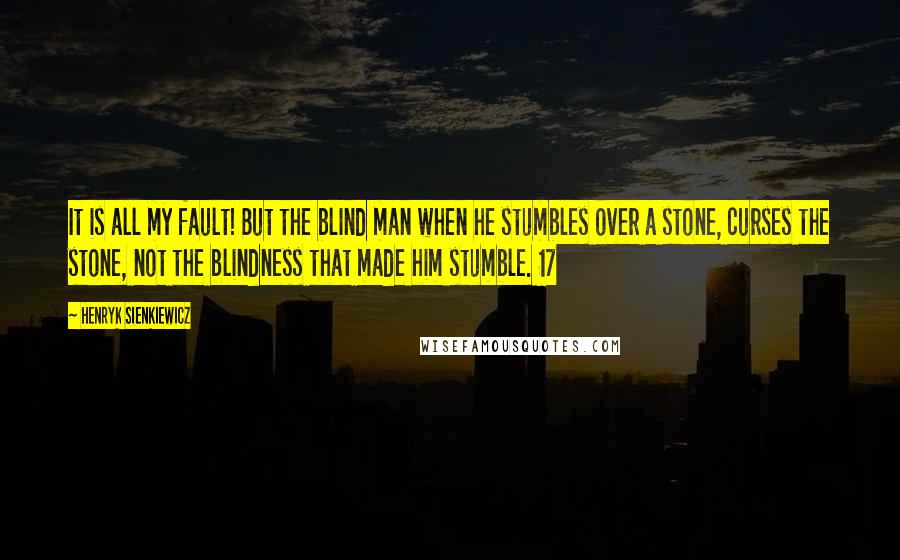 Henryk Sienkiewicz Quotes: It is all my fault! But the blind man when he stumbles over a stone, curses the stone, not the blindness that made him stumble. 17